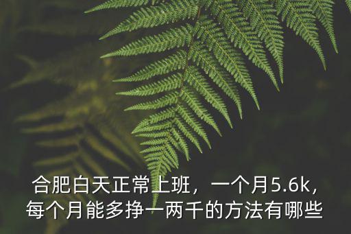 合肥白天正常上班，一個(gè)月5.6k，每個(gè)月能多掙一兩千的方法有哪些