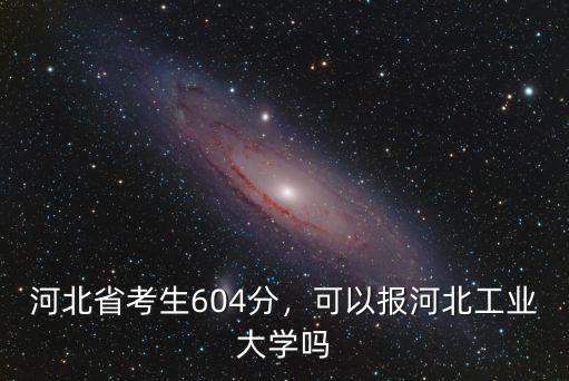 河北省考生604分，可以報(bào)河北工業(yè)大學(xué)嗎