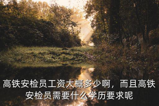 高鐵安檢員工資大概多少啊，而且高鐵安檢員需要什么學歷要求呢