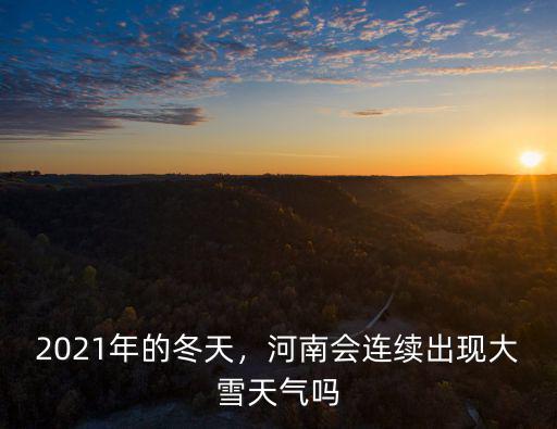 2021年的冬天，河南會連續出現大雪天氣嗎