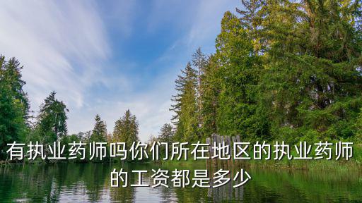 有執業藥師嗎你們所在地區的執業藥師的工資都是多少