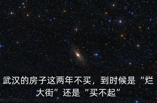 武漢的房子這兩年不買，到時(shí)候是“爛大街”還是“買不起”