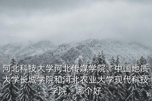 河北科技大學河北傳媒學院、中國地質大學長城學院和河北農業大學現代科技學院，哪個好