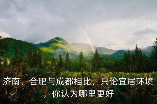 成都合肥哪里比較好,合肥與成都相比