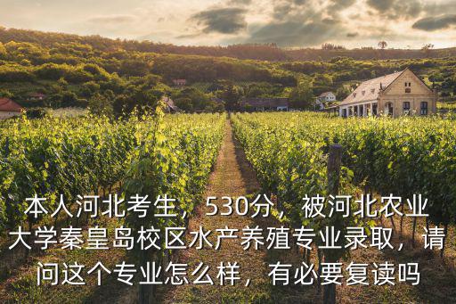 本人河北考生，530分，被河北農業大學秦皇島校區水產養殖專業錄取，請問這個專業怎么樣，有必要復讀嗎