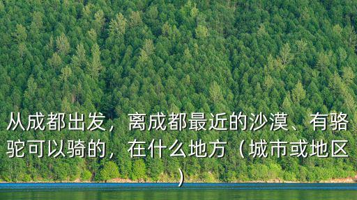 成都哪里有看沙漠駱駝,離成都最近的沙漠