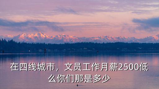 在四線城市，文員工作月薪2500低么你們那是多少