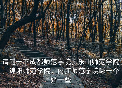 請問一下成都師范學院，樂山師范學院，綿陽師范學院，內江師范學院哪一個好一些