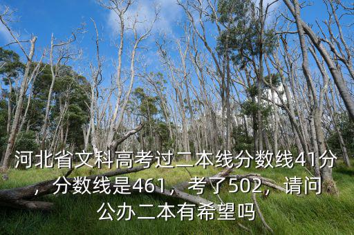 河北省文科高考過二本線分?jǐn)?shù)線41分，分?jǐn)?shù)線是461，考了502，請問公辦二本有希望嗎