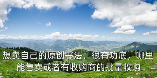 想賣自己的原創書法，很有功底，哪里能售賣或者有收購商的批量收購