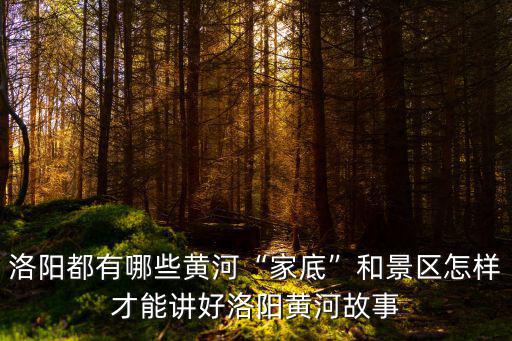 洛陽都有哪些黃河“家底”和景區怎樣才能講好洛陽黃河故事