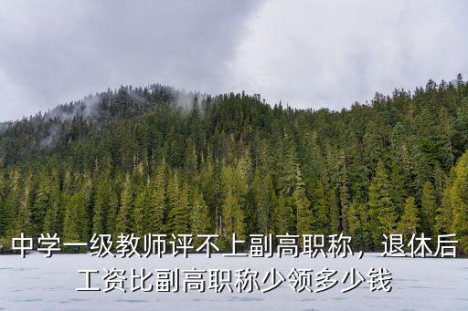 中學一級教師評不上副高職稱，退休后工資比副高職稱少領多少錢