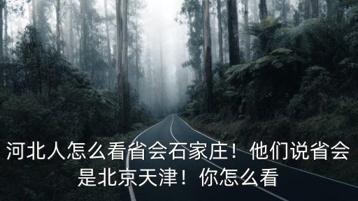 多少河北人沒去過省會石家莊,河北人怎么看省會石家莊