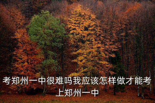 考鄭州一中很難嗎我應(yīng)該怎樣做才能考上鄭州一中