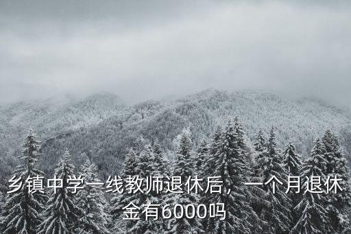 鄉鎮中學一線教師退休后，一個月退休金有6000嗎