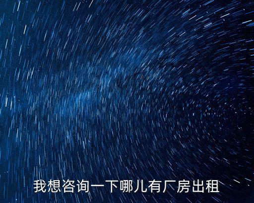 我想咨詢一下哪兒有廠房出租