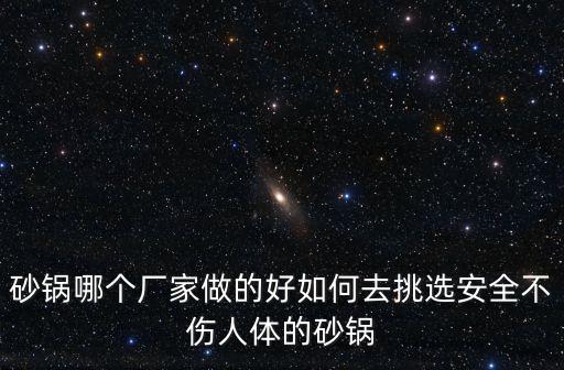 四川哪里的砂鍋?zhàn)詈?砂鍋哪個(gè)廠家做的好