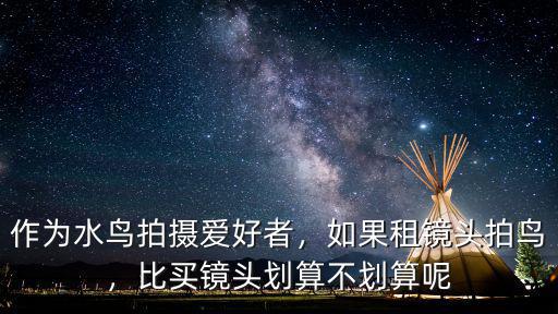作為水鳥拍攝愛好者，如果租鏡頭拍鳥，比買鏡頭劃算不劃算呢