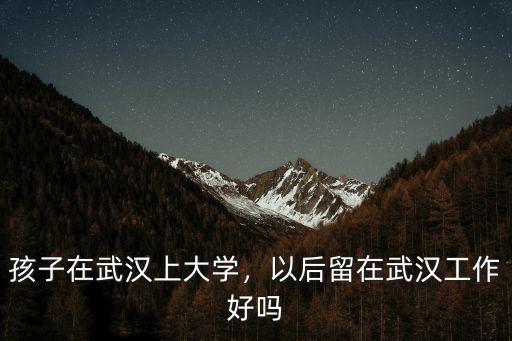 大學畢業留在武漢工作怎么樣,以后留在武漢工作好嗎