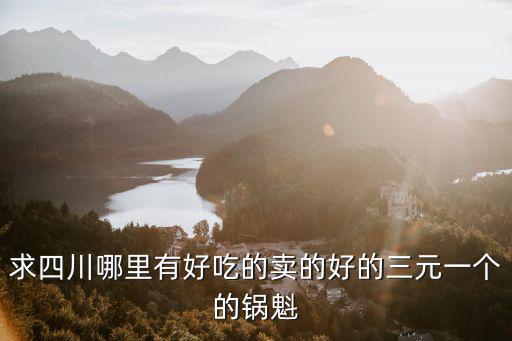 求四川哪里有好吃的賣的好的三元一個的鍋魁
