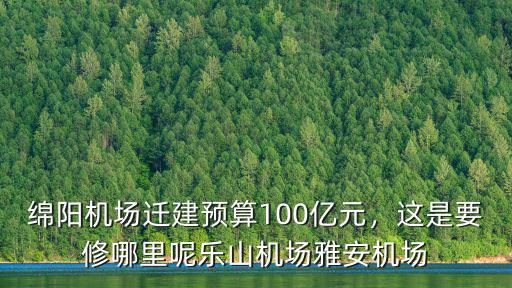 綿陽機場遷建選在哪里,綿陽機場遷建預算100億元