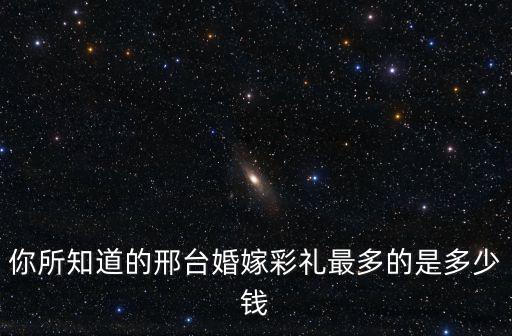你所知道的邢臺婚嫁彩禮最多的是多少錢