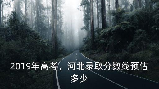 河北2019年一本線是多少分,河北錄取分數線預估多少