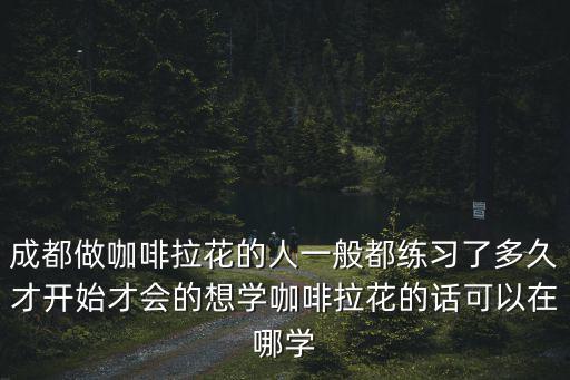 成都做咖啡拉花的人一般都練習了多久才開始才會的想學咖啡拉花的話可以在哪學