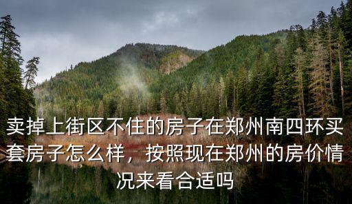 賣掉上街區不住的房子在鄭州南四環買套房子怎么樣，按照現在鄭州的房價情況來看合適嗎