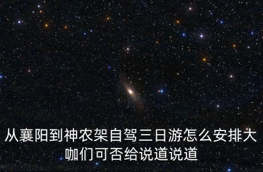 從襄陽到神農架自駕三日游怎么安排大咖們可否給說道說道