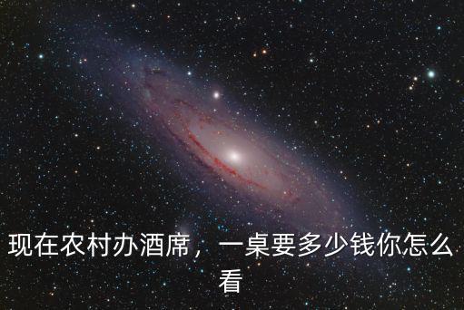 現在農村辦酒席，一桌要多少錢你怎么看