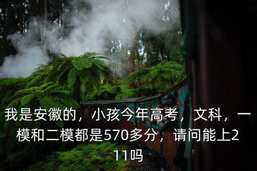 我是安徽的，小孩今年高考，文科，一模和二模都是570多分，請問能上211嗎
