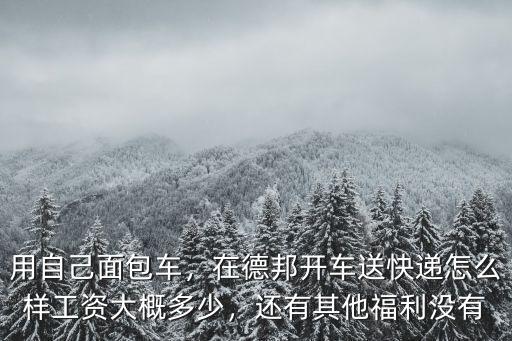 用自己面包車，在德邦開車送快遞怎么樣工資大概多少，還有其他福利沒有