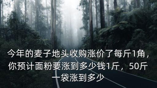 今年的麥子地頭收購漲價了每斤1角，你預計面粉要漲到多少錢1斤，50斤一袋漲到多少