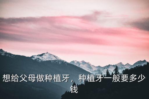 想給父母做種植牙，種植牙一般要多少錢