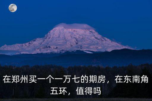 在鄭州買一個一萬七的期房，在東南角五環，值得嗎