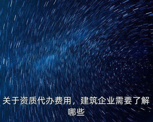 關(guān)于資質(zhì)代辦費(fèi)用，建筑企業(yè)需要了解哪些