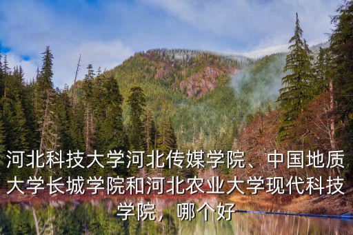 河北科技大學河北傳媒學院、中國地質大學長城學院和河北農業大學現代科技學院，哪個好