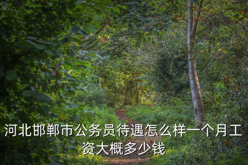 河北邯鄲市公務員待遇怎么樣一個月工資大概多少錢