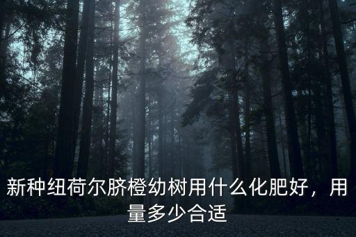 臍橙專用復(fù)合肥多少錢,種植臍橙用哪種復(fù)合肥最好