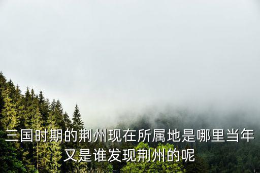三國時期的荊州現(xiàn)在所屬地是哪里當(dāng)年又是誰發(fā)現(xiàn)荊州的呢