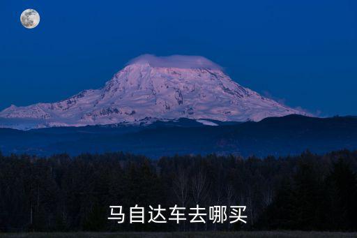 涼山哪里買馬自達(dá),馬自達(dá)車去哪買