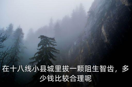 在十八線小縣城里拔一顆阻生智齒，多少錢比較合理呢