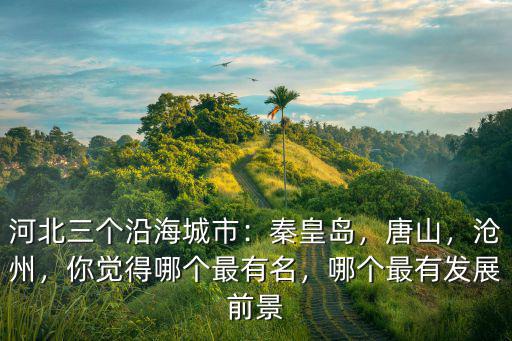 河北三個(gè)沿海城市：秦皇島，唐山，滄州，你覺(jué)得哪個(gè)最有名，哪個(gè)最有發(fā)展前景