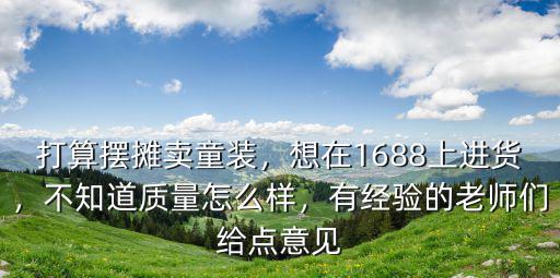 打算擺攤賣童裝，想在1688上進貨，不知道質量怎么樣，有經驗的老師們給點意見