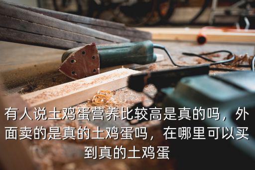 有人說土雞蛋營養比較高是真的嗎，外面賣的是真的土雞蛋嗎，在哪里可以買到真的土雞蛋