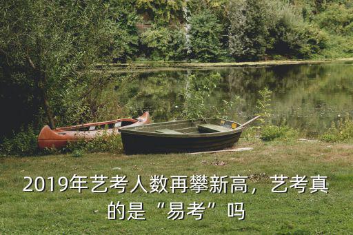 安徽2019藝考人數是多少,藝考真的是易考嗎