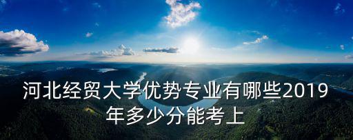 河北經(jīng)貿(mào)大學(xué)優(yōu)勢(shì)專業(yè)有哪些2019年多少分能考上