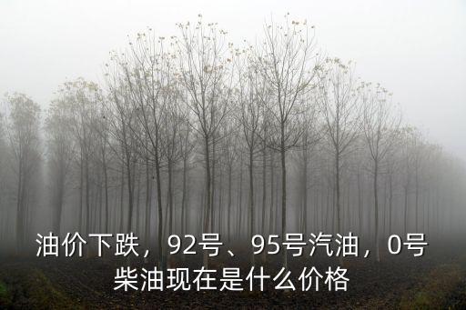 油價下跌，92號、95號汽油，0號柴油現在是什么價格