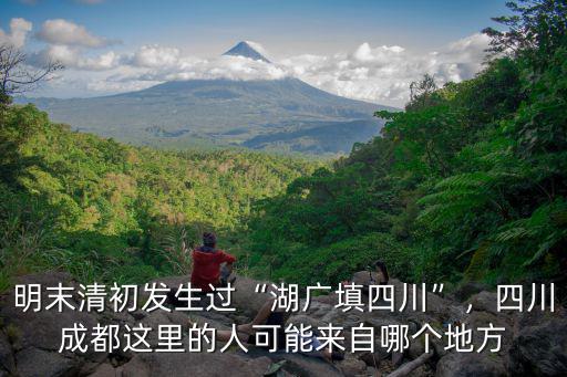 明末清初發生過“湖廣填四川”，四川成都這里的人可能來自哪個地方